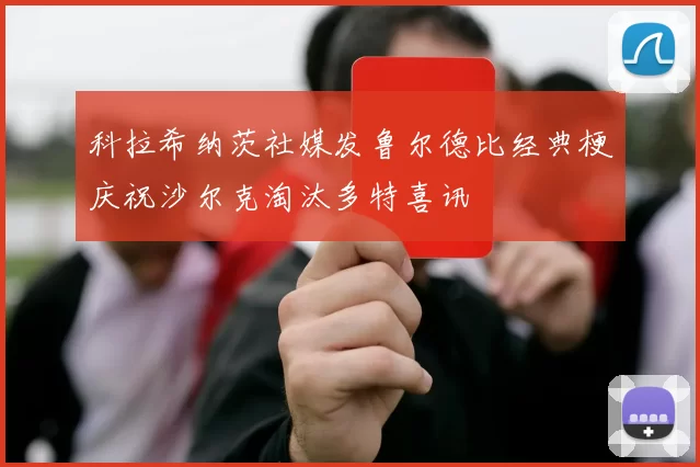 科拉希纳茨社媒发鲁尔德比经典梗庆祝沙尔克淘汰多特喜讯