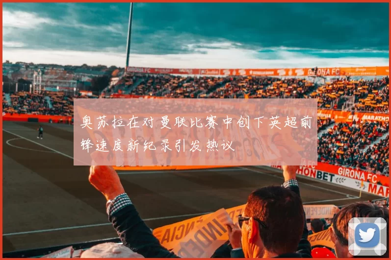 奥苏拉在对曼联比赛中创下英超前锋速度新纪录引发热议