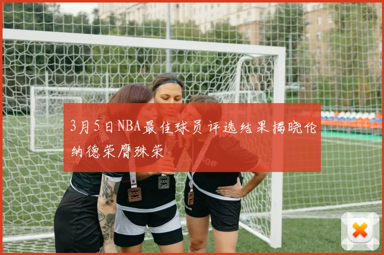 3月5日NBA最佳球员评选结果揭晓伦纳德荣膺殊荣