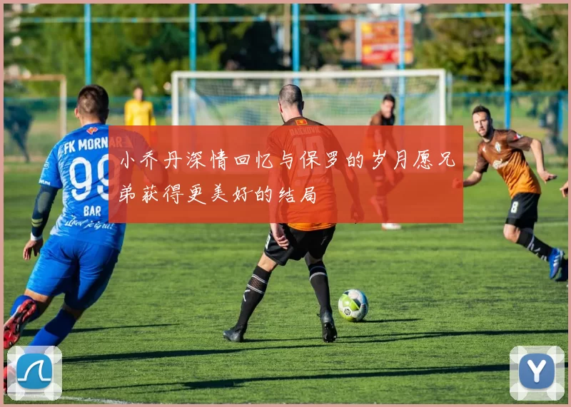 小乔丹深情回忆与保罗的岁月愿兄弟获得更美好的结局