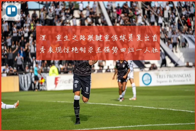 涅槃重生之路跟腱重伤球员复出首秀表现惊艳耐杀王强势回归一人独得30分以上