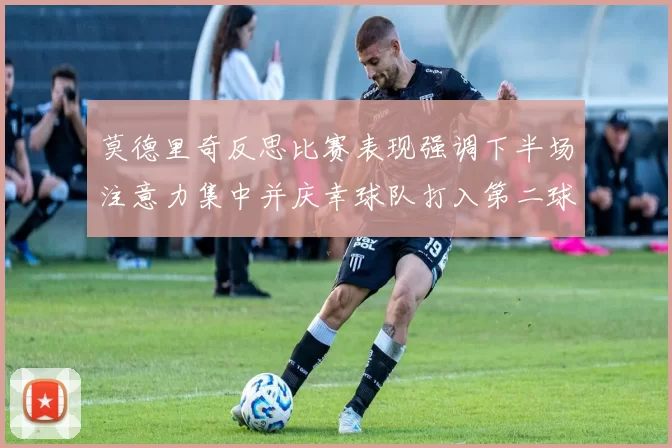 莫德里奇反思比赛表现强调下半场注意力集中并庆幸球队打入第二球