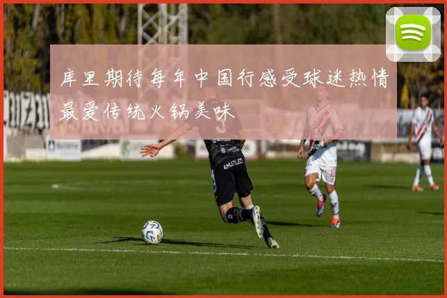 库里期待每年中国行感受球迷热情最爱传统火锅美味
