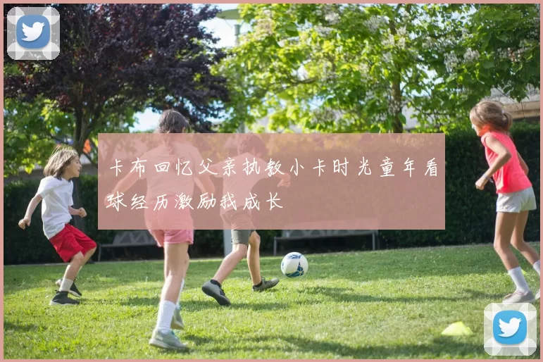 卡布回忆父亲执教小卡时光童年看球经历激励我成长