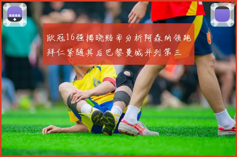欧冠16强揭晓赔率分析阿森纳领跑拜仁紧随其后巴黎曼城并列第三