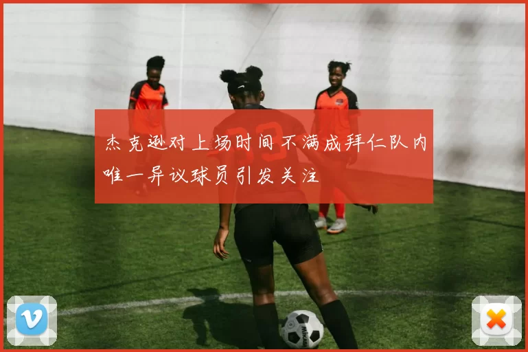 杰克逊对上场时间不满成拜仁队内唯一异议球员引发关注