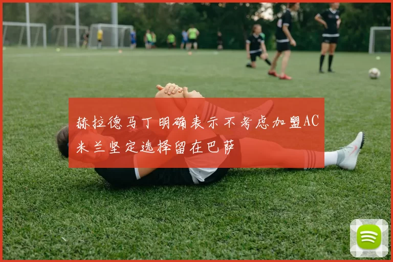 赫拉德马丁明确表示不考虑加盟AC米兰坚定选择留在巴萨