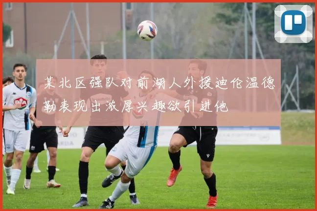 某北区强队对前湖人外援迪伦温德勒表现出浓厚兴趣欲引进他