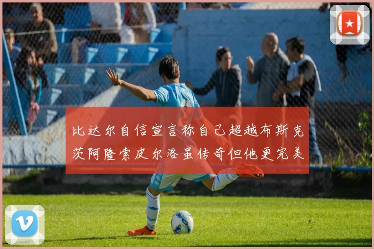 比达尔自信宣言称自己超越布斯克茨阿隆索皮尔洛虽传奇但他更完美