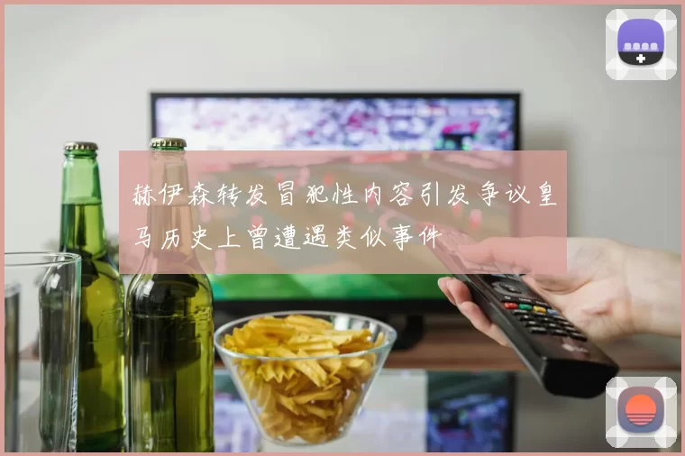 赫伊森转发冒犯性内容引发争议皇马历史上曾遭遇类似事件