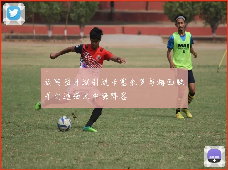 迈阿密计划引进卡塞米罗与梅西联手打造强大中场阵容
